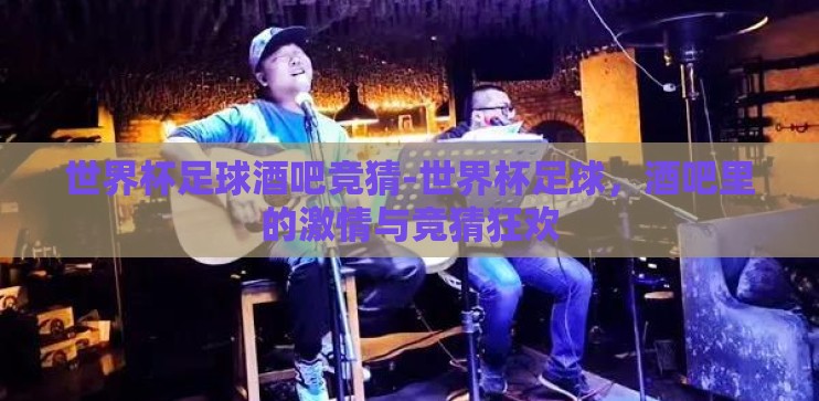 世界杯足球酒吧竞猜-世界杯足球，酒吧里的激情与竞猜狂欢