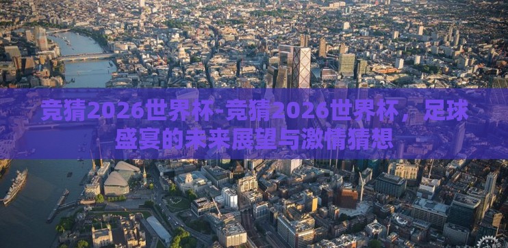 竞猜2026世界杯-竞猜2026世界杯，足球盛宴的未来展望与激情猜想