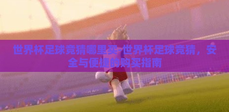 世界杯足球竞猜哪里买-世界杯足球竞猜，安全与便捷的购买指南