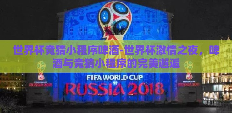 世界杯竞猜小程序啤酒-世界杯激情之夜，啤酒与竞猜小程序的完美邂逅