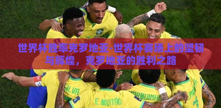 世界杯胜率克罗地亚-世界杯赛场上的坚韧与辉煌，克罗地亚的胜利之路
