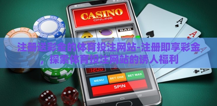 注册送彩金的体育投注网站-注册即享彩金，探索体育投注网站的诱人福利