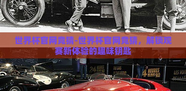 世界杯官网竞猜-世界杯官网竞猜，解锁观赛新体验的趣味钥匙