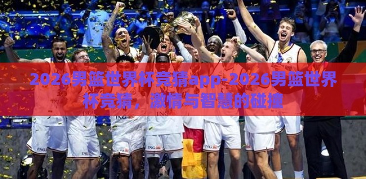 2026男篮世界杯竞猜app-2026男篮世界杯竞猜，激情与智慧的碰撞