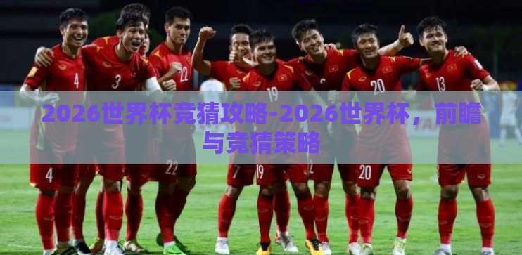 2026世界杯竞猜攻略-2026世界杯，前瞻与竞猜策略