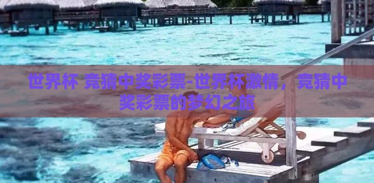 世界杯 竞猜中奖彩票-世界杯激情，竞猜中奖彩票的梦幻之旅