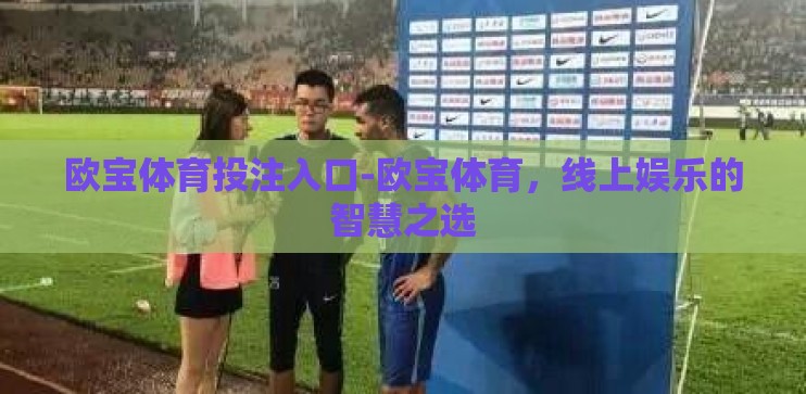 欧宝体育投注入口-欧宝体育，线上娱乐的智慧之选