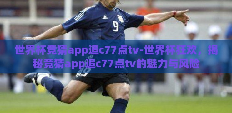 世界杯竞猜app追c77点tv-世界杯狂欢,揭秘竞猜app追c77点tv的魅力与风险 世界杯竞猜app追c77点tv-世界杯狂欢,揭秘竞猜app追c77点tv的魅力与风险