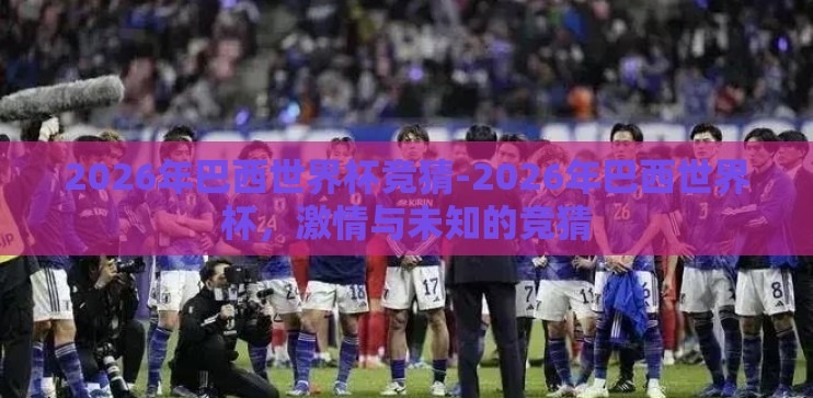2026年巴西世界杯竞猜-2026年巴西世界杯，激情与未知的竞猜