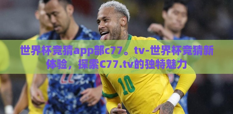 世界杯竞猜app部c77。tv-世界杯竞猜新体验，探索C77.tv的独特魅力