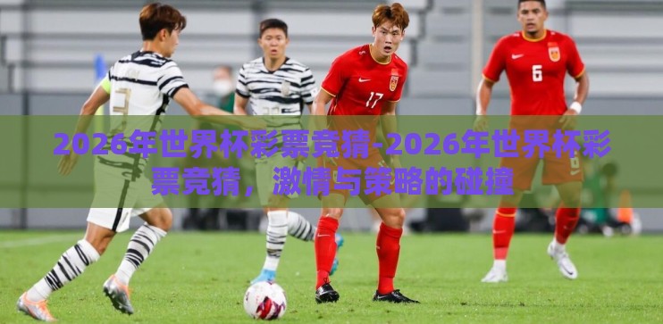 2026年世界杯彩票竞猜-2026年世界杯彩票竞猜,激情与策略的碰撞 2026年世界杯彩票竞猜-2026年世界杯彩票竞猜,激情与策略的碰撞
