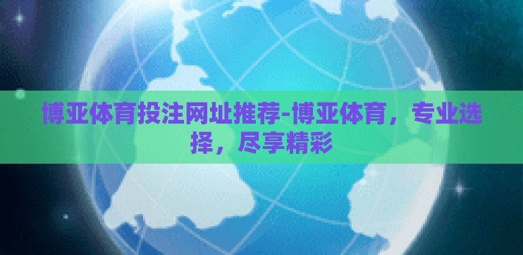 博亚体育投注网址推荐-博亚体育，专业选择，尽享精彩
