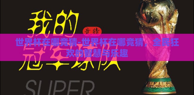 世界杯在哪竞猜-世界杯在哪竞猜，全民狂欢的智慧与乐趣