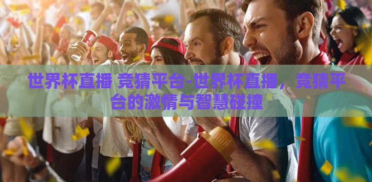 世界杯直播 竞猜平台-世界杯直播，竞猜平台的激情与智慧碰撞
