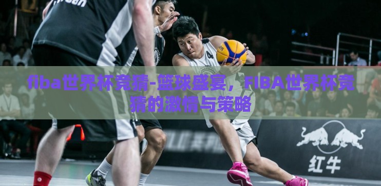 fiba世界杯竞猜-篮球盛宴，FIBA世界杯竞猜的激情与策略