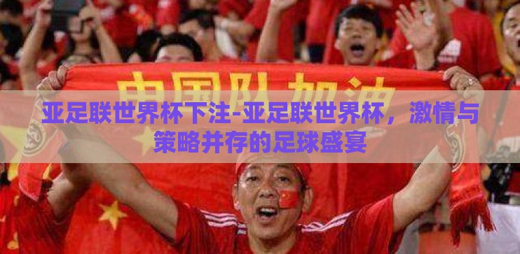 亚足联世界杯下注-亚足联世界杯，激情与策略并存的足球盛宴