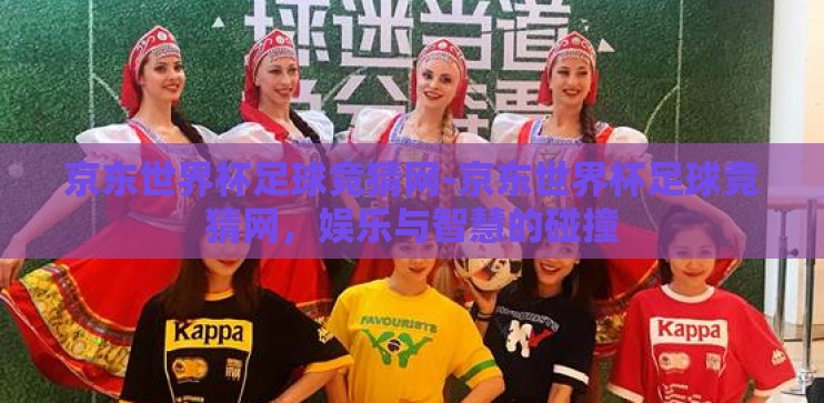 京东世界杯足球竞猜网-京东世界杯足球竞猜网，娱乐与智慧的碰撞