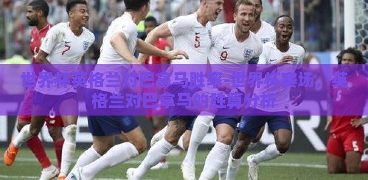 世界杯英格兰对巴拿马胜率-世界杯赛场，英格兰对巴拿马的胜算分析