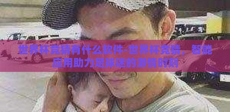 世界杯竞猜有什么软件-世界杯竞猜，智能应用助力足球迷的激情时刻