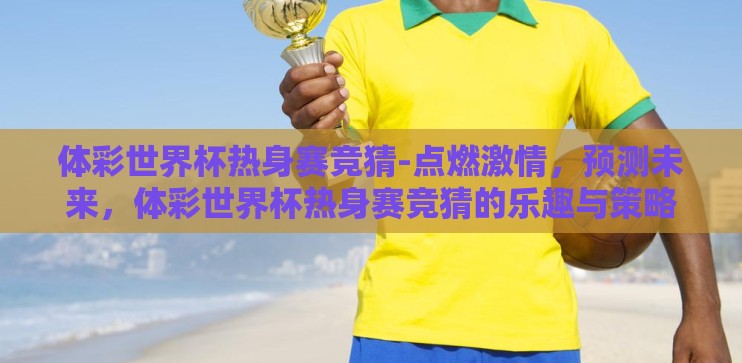 体彩世界杯热身赛竞猜-点燃激情，预测未来，体彩世界杯热身赛竞猜的乐趣与策略