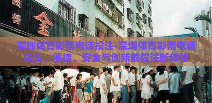 深圳体育彩票电话投注-深圳体育彩票电话投注，便捷、安全与创新的投注新体验