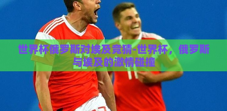 世界杯俄罗斯对埃及竞猜-世界杯，俄罗斯与埃及的激情碰撞