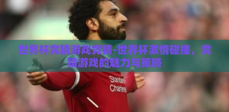 世界杯竞猜游戏竞猜-世界杯激情碰撞，竞猜游戏的魅力与策略
