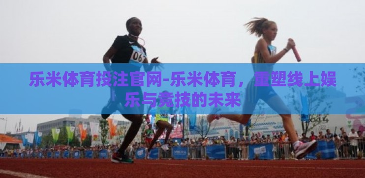 乐米体育投注官网-乐米体育，重塑线上娱乐与竞技的未来
