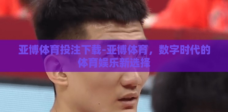 亚博体育投注下载-亚博体育，数字时代的体育娱乐新选择