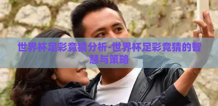 世界杯足彩竞猜分析-世界杯足彩竞猜的智慧与策略