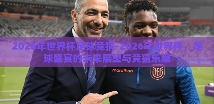 2026年世界杯足球竞猜-2026年世界杯，足球盛宴的未来展望与竞猜乐趣