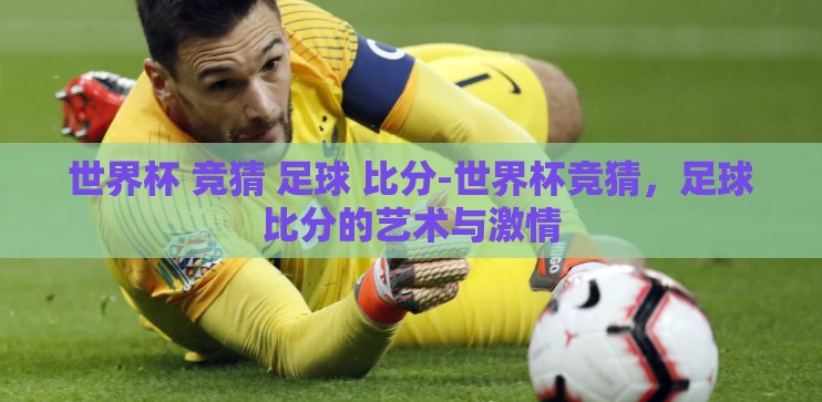 世界杯 竞猜 足球 比分-世界杯竞猜，足球比分的艺术与激情