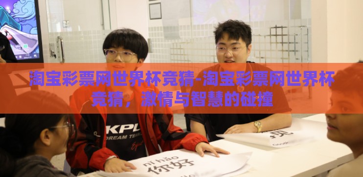 淘宝彩票网世界杯竞猜-淘宝彩票网世界杯竞猜,激情与智慧的碰撞 淘宝彩票网世界杯竞猜-淘宝彩票网世界杯竞猜,激情与智慧的碰撞