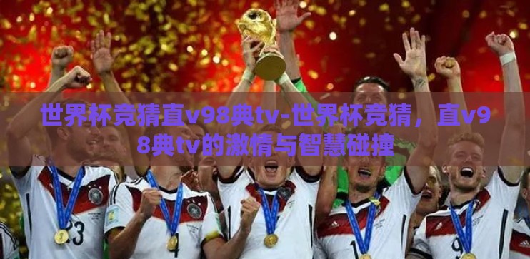 世界杯竞猜直v98典tv-世界杯竞猜,直v98典tv的激情与智慧碰撞 世界杯竞猜直v98典tv-世界杯竞猜,直v98典tv的激情与智慧碰撞