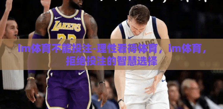 im体育不能投注-理性看待体育，im体育，拒绝投注的智慧选择