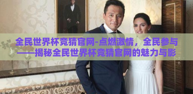 全民世界杯竞猜官网-点燃激情,全民参与——揭秘全民世界杯竞猜官网的魅力与影响 全民世界杯竞猜官网-点燃激情,全民参与——揭秘全民世界杯竞猜官网的魅力与影响