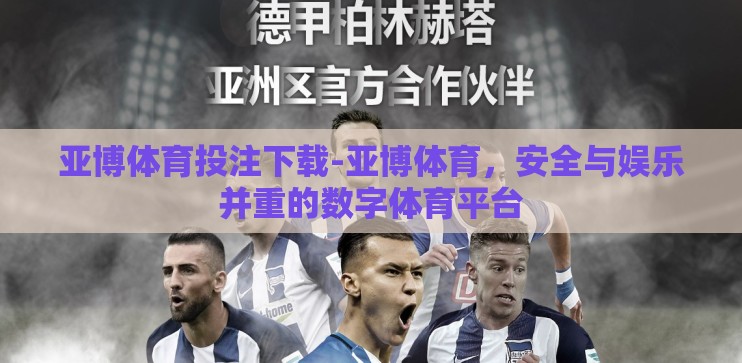 亚博体育投注下载-亚博体育,安全与娱乐并重的数字体育平台 亚博体育投注下载-亚博体育,安全与娱乐并重的数字体育平台